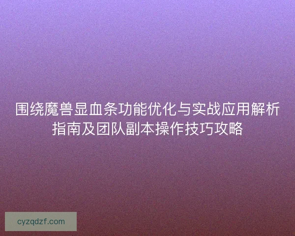 围绕魔兽显血条功能优化与实战应用解析指南及团队副本操作技巧攻略