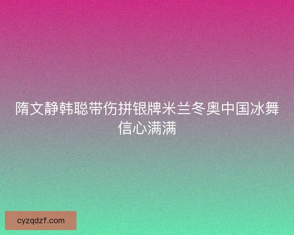 隋文静韩聪带伤拼银牌米兰冬奥中国冰舞信心满满