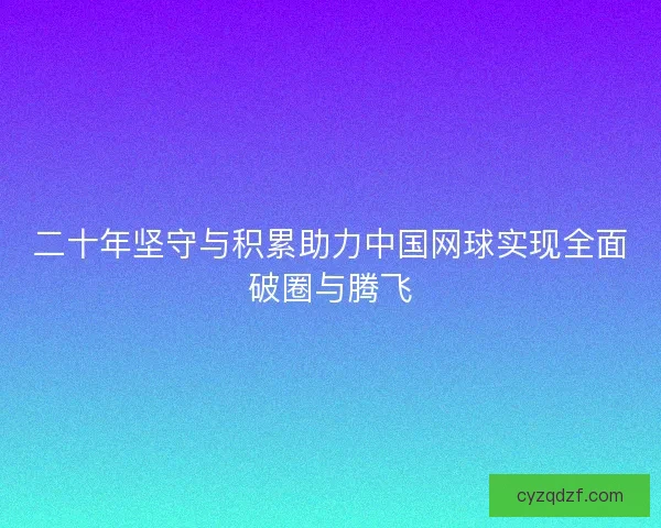 二十年坚守与积累助力中国网球实现全面破圈与腾飞 二十年坚守与积累助力中国网球实现全面破圈与腾飞
