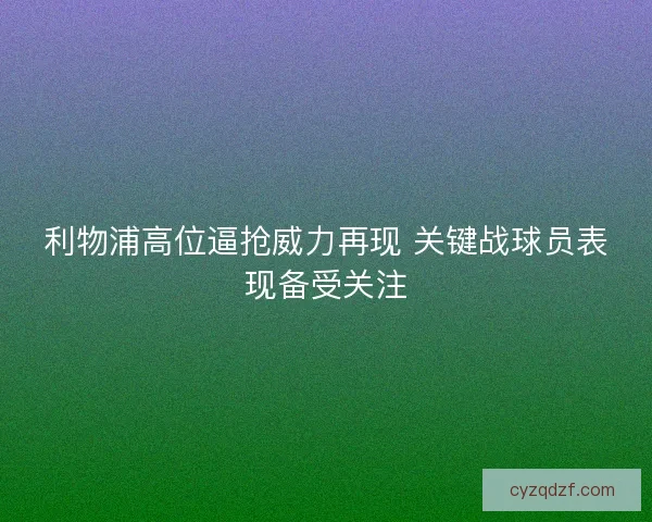 利物浦高位逼抢威力再现 关键战球员表现备受关注 利物浦高位逼抢威力再现 关键战球员表现备受关注