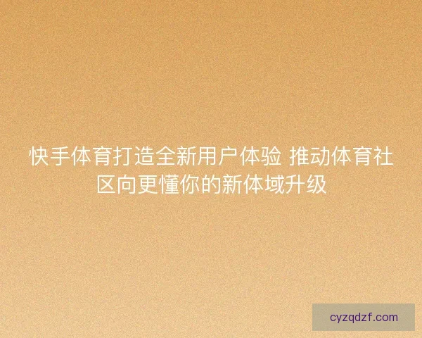 快手体育打造全新用户体验 推动体育社区向更懂你的新体域升级 快手体育打造全新用户体验 推动体育社区向更懂你的新体域升级