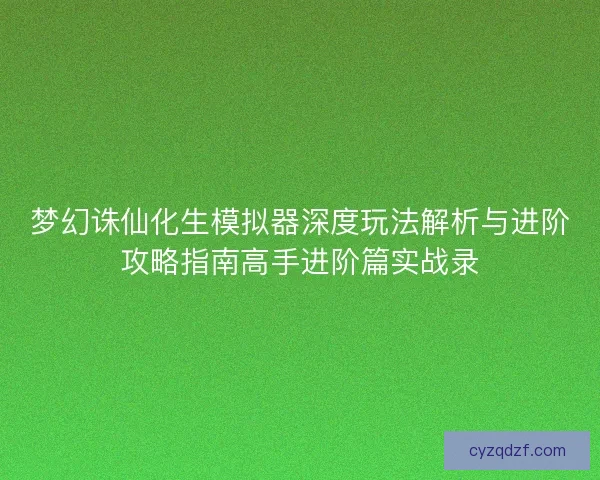 梦幻诛仙化生模拟器深度玩法解析与进阶攻略指南高手进阶篇实战录
