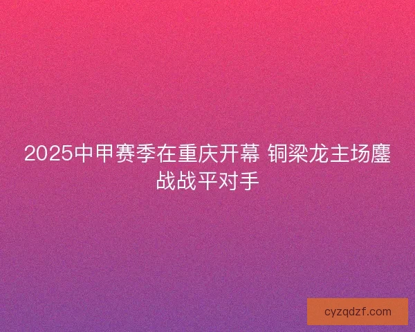 2025中甲赛季在重庆开幕 铜梁龙主场鏖战战平对手 2025中甲赛季在重庆开幕 铜梁龙主场鏖战战平对手