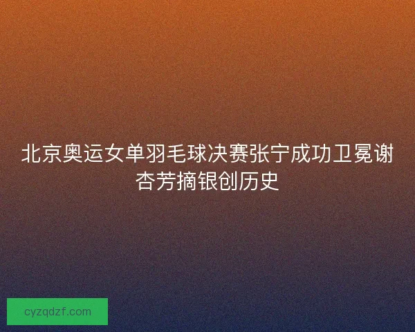 北京奥运女单羽毛球决赛张宁成功卫冕谢杏芳摘银创历史 北京奥运女单羽毛球决赛张宁成功卫冕谢杏芳摘银创历史