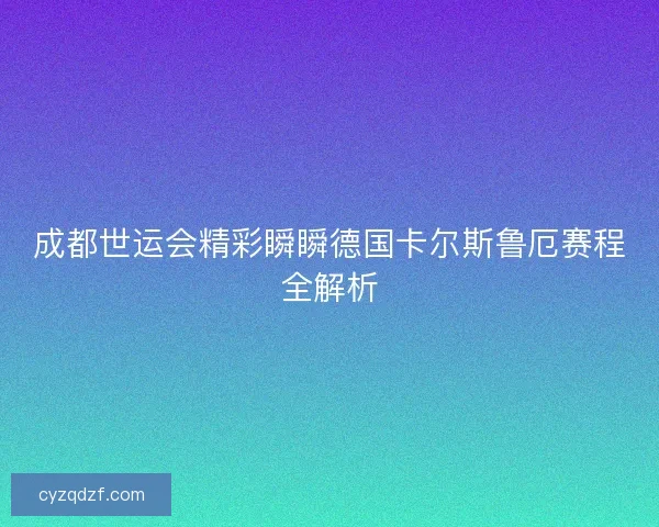成都世运会精彩瞬瞬德国卡尔斯鲁厄赛程全解析