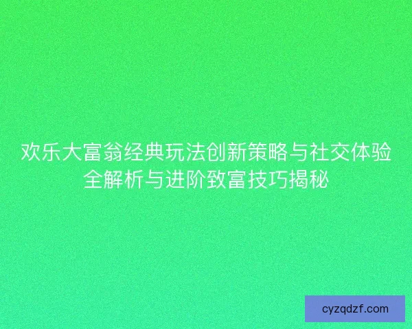 欢乐大富翁经典玩法创新策略与社交体验全解析与进阶致富技巧揭秘 欢乐大富翁经典玩法创新策略与社交体验全解析与进阶致富技巧揭秘