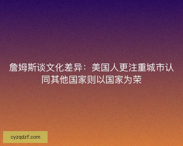 詹姆斯谈文化差异：美国人更注重城市认同其他国家则以国家为荣