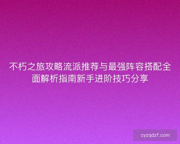 不朽之旅攻略流派推荐与最强阵容搭配全面解析指南新手进阶技巧分享 不朽之旅攻略流派推荐与最强阵容搭配全面解析指南新手进阶技巧分享