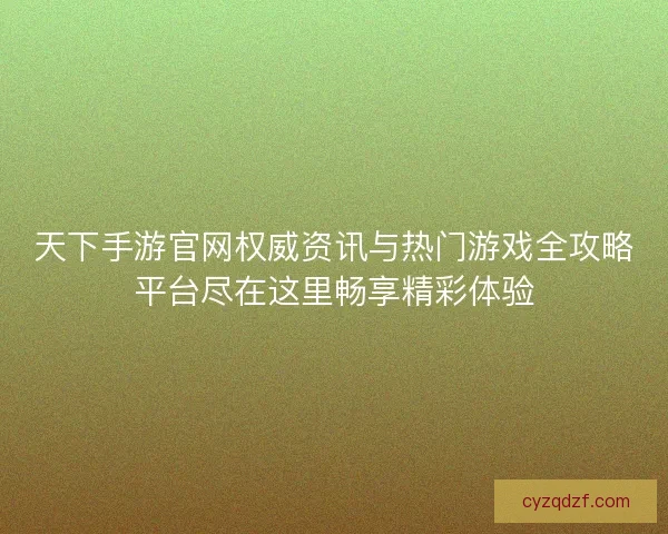 天下手游官网权威资讯与热门游戏全攻略平台尽在这里畅享精彩体验