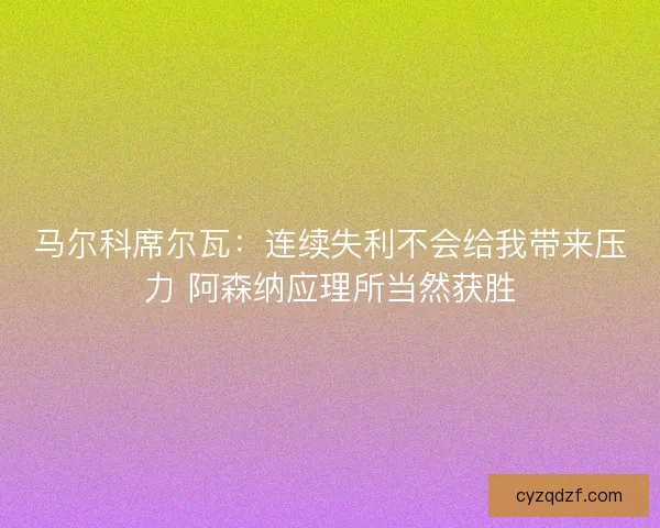 马尔科席尔瓦：连续失利不会给我带来压力 阿森纳应理所当然获胜