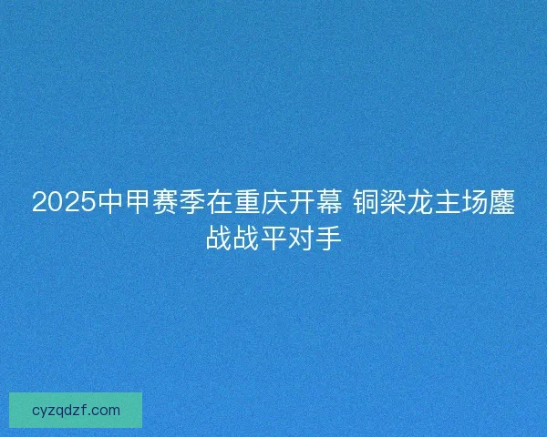 2025中甲赛季在重庆开幕 铜梁龙主场鏖战战平对手