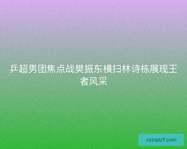 乒超男团焦点战樊振东横扫林诗栋展现王者风采 乒超男团焦点战樊振东横扫林诗栋展现王者风采
